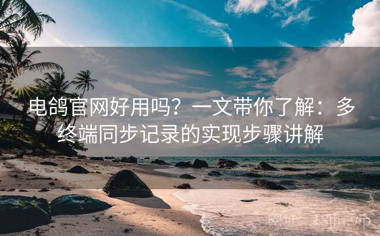 电鸽官网好用吗？一文带你了解：多终端同步记录的实现步骤讲解