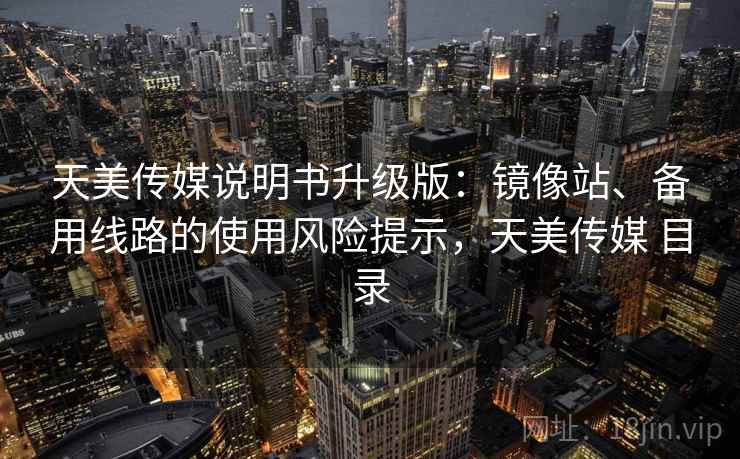 天美传媒说明书升级版：镜像站、备用线路的使用风险提示，天美传媒 目录