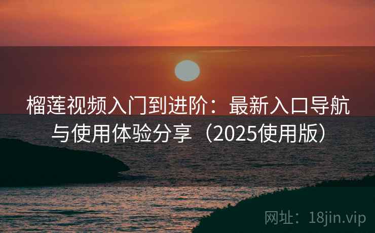榴莲视频入门到进阶：最新入口导航与使用体验分享（2025使用版）