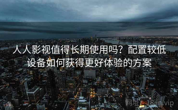 人人影视值得长期使用吗？配置较低设备如何获得更好体验的方案