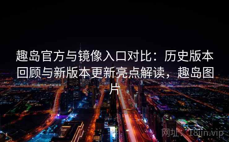 趣岛官方与镜像入口对比：历史版本回顾与新版本更新亮点解读，趣岛图片