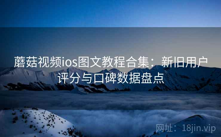 蘑菇视频ios图文教程合集:新旧用户评分与口碑数据盘点 蘑菇视频ios图文教程合集:新旧用户评分与口碑数据盘点