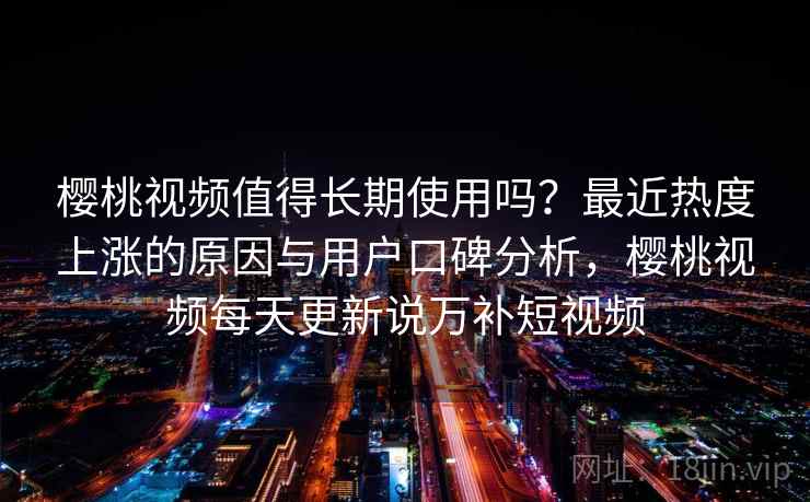 樱桃视频值得长期使用吗？最近热度上涨的原因与用户口碑分析，樱桃视频每天更新说万补短视频