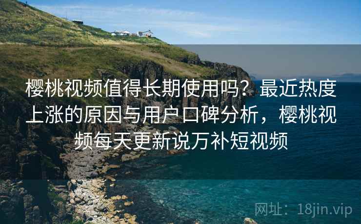 樱桃视频值得长期使用吗?最近热度上涨的原因与用户口碑分析,樱桃视频每天更新说万补短视频 樱桃视频值得长期使用吗?最近热度上涨的原因与用户口碑分析,樱桃视频每天更新说万补短视频