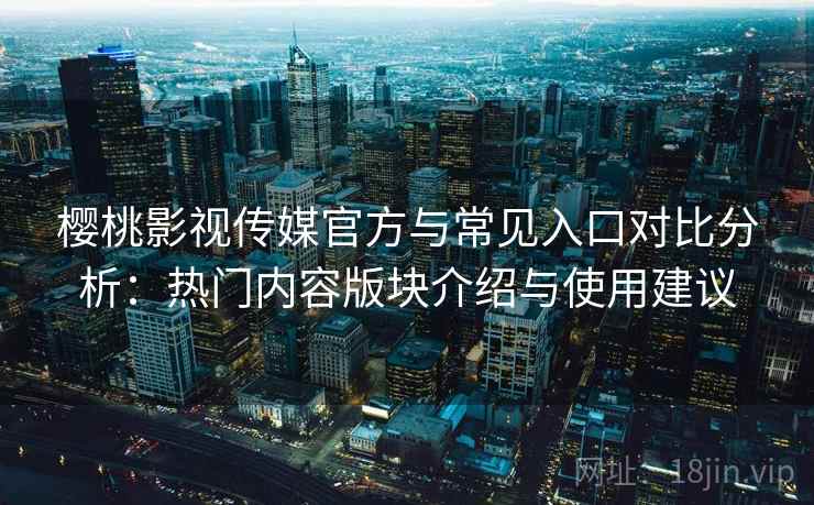樱桃影视传媒官方与常见入口对比分析：热门内容版块介绍与使用建议