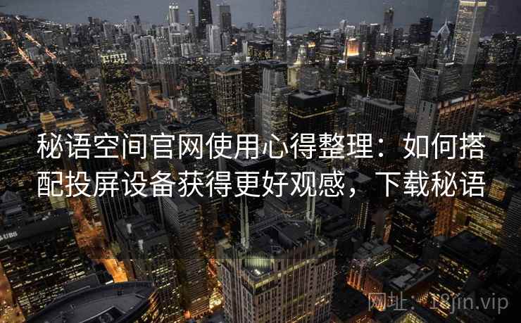 秘语空间官网使用心得整理：如何搭配投屏设备获得更好观感，下载秘语