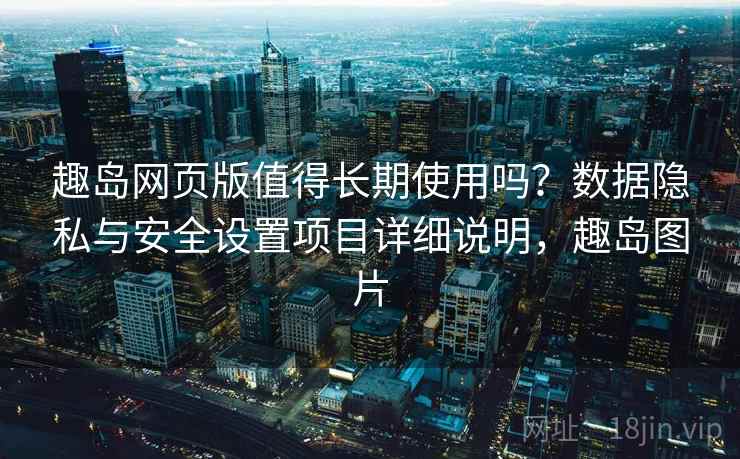 趣岛网页版值得长期使用吗？数据隐私与安全设置项目详细说明，趣岛图片
