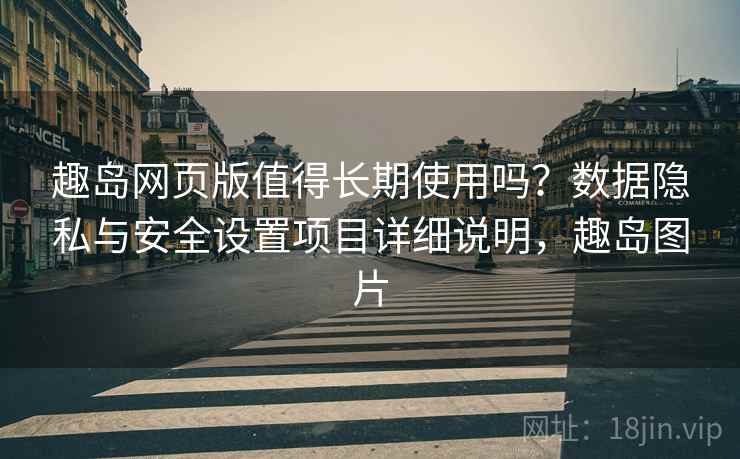 趣岛网页版值得长期使用吗？数据隐私与安全设置项目详细说明，趣岛图片