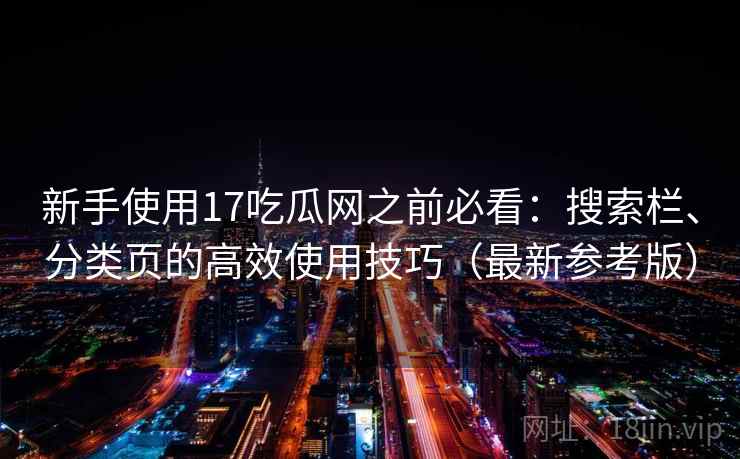新手使用17吃瓜网之前必看：搜索栏、分类页的高效使用技巧（最新参考版）