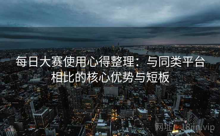 每日大赛使用心得整理：与同类平台相比的核心优势与短板
