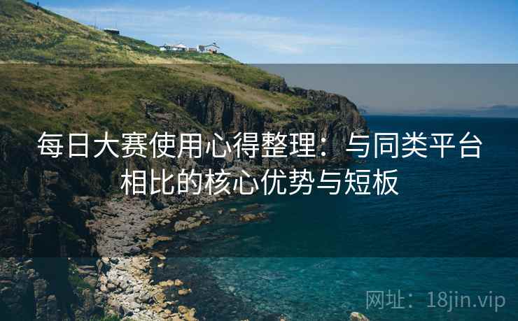 每日大赛使用心得整理:与同类平台相比的核心优势与短板 每日大赛使用心得整理:与同类平台相比的核心优势与短板