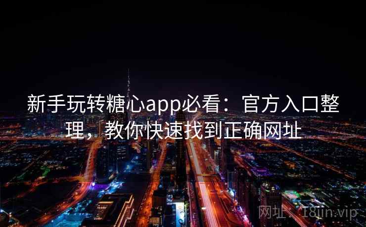 新手玩转糖心app必看:官方入口整理,教你快速找到正确网址 新手玩转糖心app必看:官方入口整理,教你快速找到正确网址