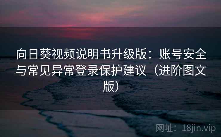 向日葵视频说明书升级版：账号安全与常见异常登录保护建议（进阶图文版）