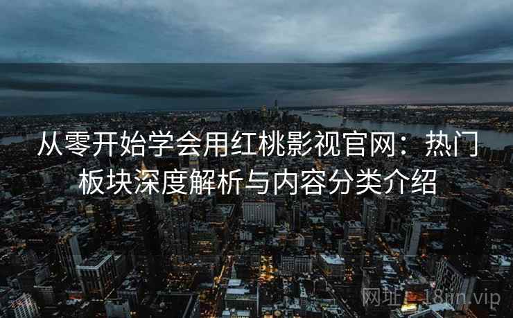 从零开始学会用红桃影视官网：热门板块深度解析与内容分类介绍