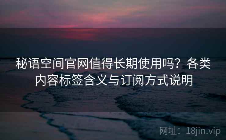 秘语空间官网值得长期使用吗？各类内容标签含义与订阅方式说明