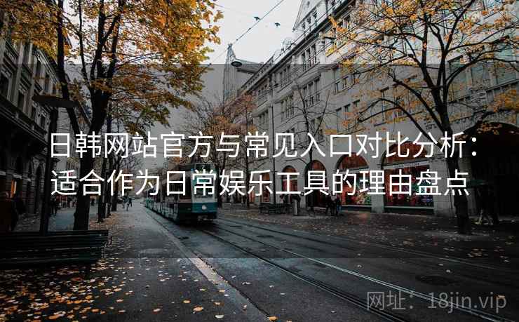 日韩网站官方与常见入口对比分析：适合作为日常娱乐工具的理由盘点