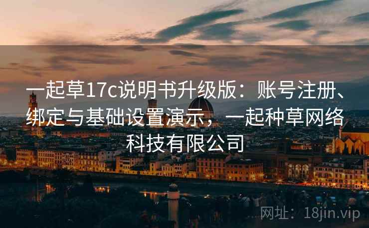 一起草17c说明书升级版：账号注册、绑定与基础设置演示，一起种草网络科技有限公司
