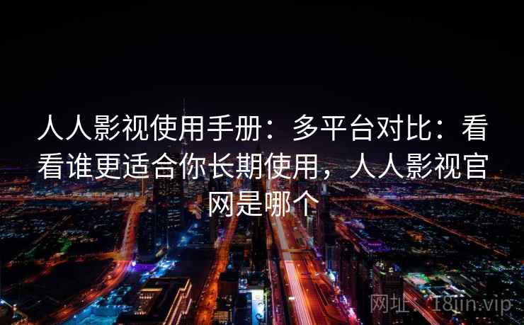 人人影视使用手册：多平台对比：看看谁更适合你长期使用，人人影视官网是哪个