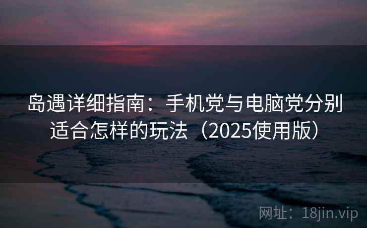 岛遇详细指南：手机党与电脑党分别适合怎样的玩法（2025使用版）