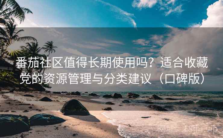 番茄社区值得长期使用吗？适合收藏党的资源管理与分类建议（口碑版）