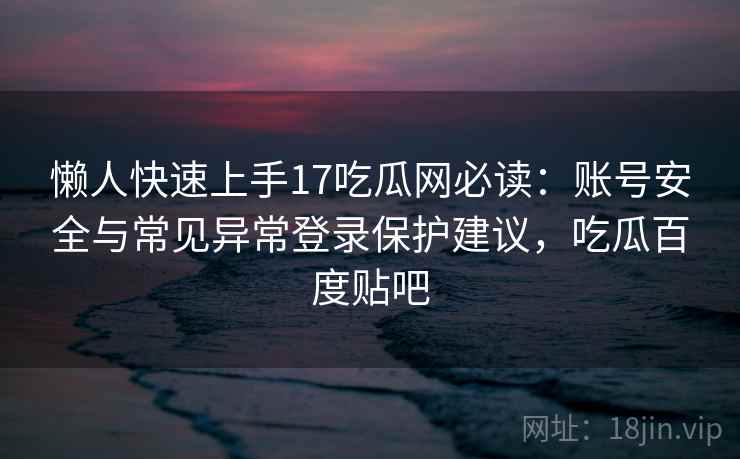 懒人快速上手17吃瓜网必读：账号安全与常见异常登录保护建议，吃瓜百度贴吧