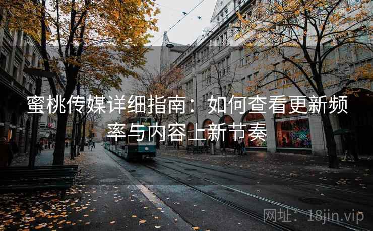 蜜桃传媒详细指南：如何查看更新频率与内容上新节奏