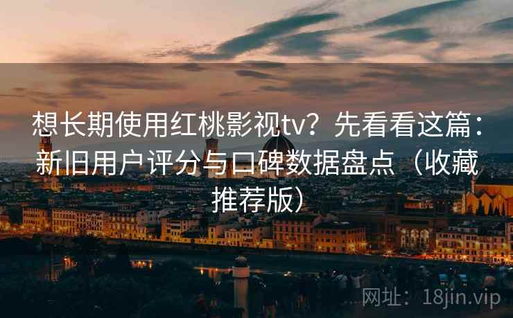 想长期使用红桃影视tv？先看看这篇：新旧用户评分与口碑数据盘点（收藏推荐版）
