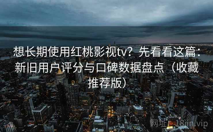 想长期使用红桃影视tv?先看看这篇:新旧用户评分与口碑数据盘点(收藏推荐版) 想长期使用红桃影视tv?先看看这篇:新旧用户评分与口碑数据盘点(收藏推荐版)