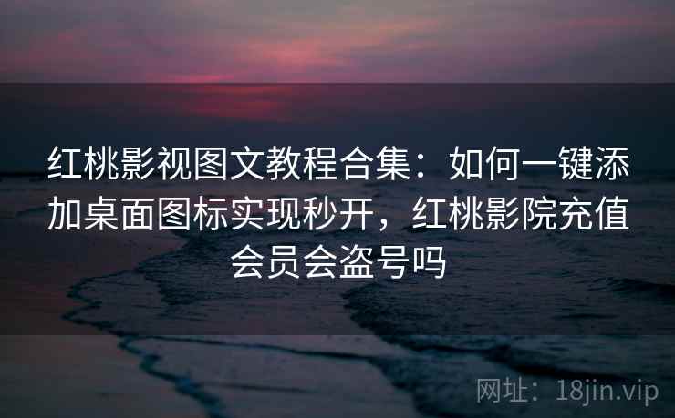 红桃影视图文教程合集：如何一键添加桌面图标实现秒开，红桃影院充值会员会盗号吗