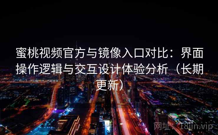 蜜桃视频官方与镜像入口对比：界面操作逻辑与交互设计体验分析（长期更新）