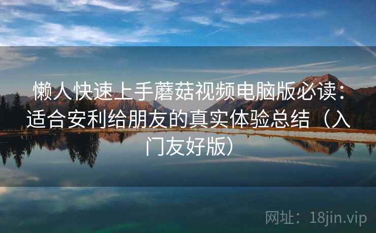 懒人快速上手蘑菇视频电脑版必读:适合安利给朋友的真实体验总结(入门友好版) 懒人快速上手蘑菇视频电脑版必读:适合安利给朋友的真实体验总结(入门友好版)