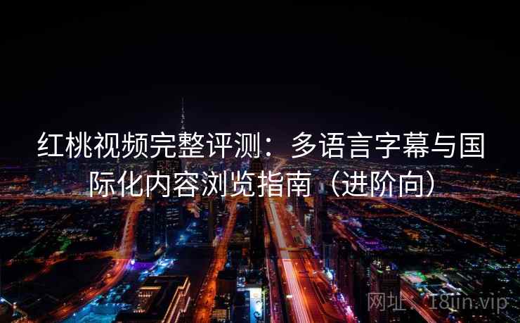 红桃视频完整评测：多语言字幕与国际化内容浏览指南（进阶向）