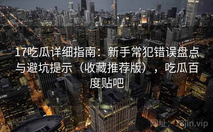 17吃瓜详细指南：新手常犯错误盘点与避坑提示（收藏推荐版），吃瓜百度贴吧