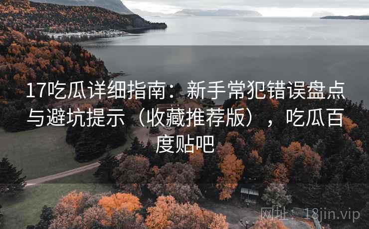 17吃瓜详细指南:新手常犯错误盘点与避坑提示(收藏推荐版),吃瓜百度贴吧 17吃瓜详细指南:新手常犯错误盘点与避坑提示(收藏推荐版),吃瓜百度贴吧