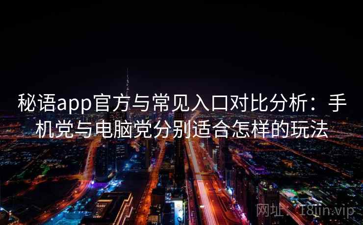 秘语app官方与常见入口对比分析：手机党与电脑党分别适合怎样的玩法
