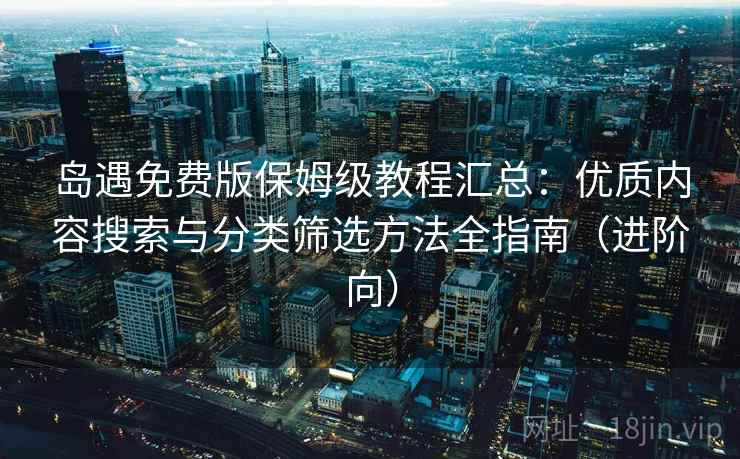 岛遇免费版保姆级教程汇总：优质内容搜索与分类筛选方法全指南（进阶向）