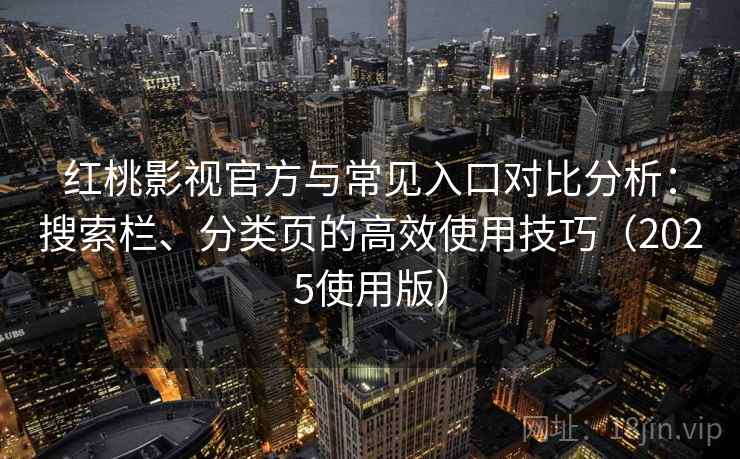 红桃影视官方与常见入口对比分析：搜索栏、分类页的高效使用技巧（2025使用版）