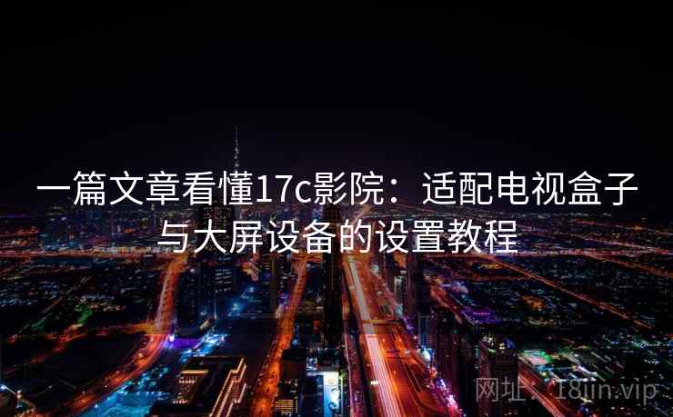 一篇文章看懂17c影院：适配电视盒子与大屏设备的设置教程