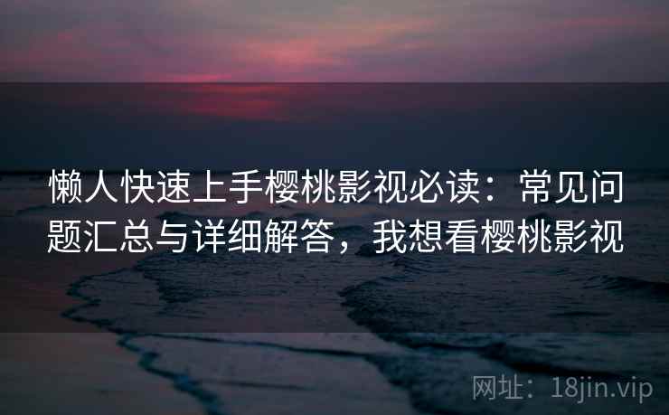 懒人快速上手樱桃影视必读：常见问题汇总与详细解答，我想看樱桃影视