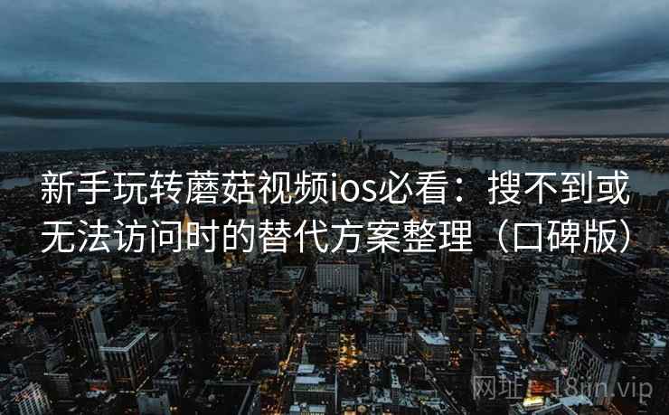 新手玩转蘑菇视频ios必看：搜不到或无法访问时的替代方案整理（口碑版）