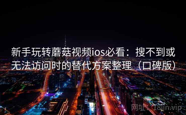 新手玩转蘑菇视频ios必看：搜不到或无法访问时的替代方案整理（口碑版）
