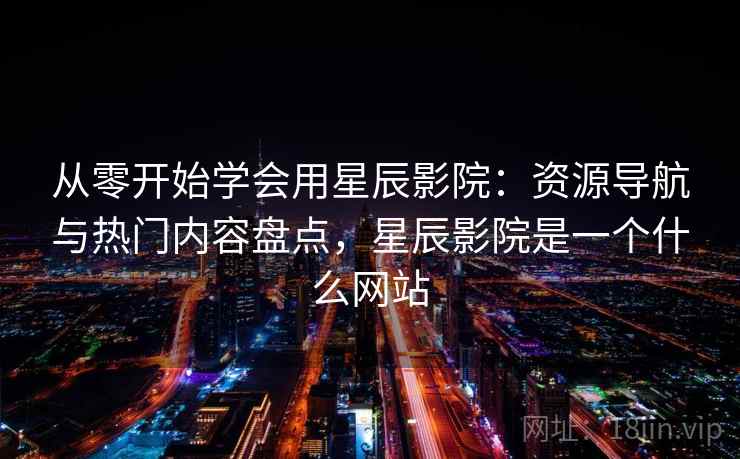 从零开始学会用星辰影院：资源导航与热门内容盘点，星辰影院是一个什么网站
