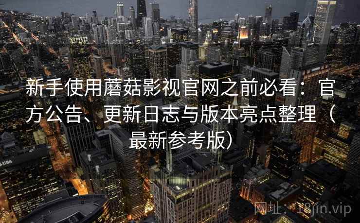 新手使用蘑菇影视官网之前必看：官方公告、更新日志与版本亮点整理（最新参考版）