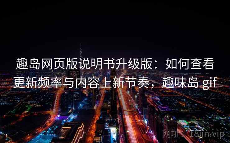 趣岛网页版说明书升级版：如何查看更新频率与内容上新节奏，趣味岛 gif
