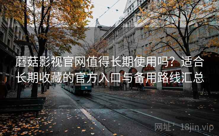蘑菇影视官网值得长期使用吗？适合长期收藏的官方入口与备用路线汇总