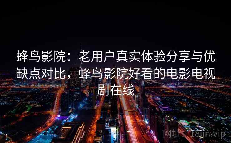 蜂鸟影院：老用户真实体验分享与优缺点对比，蜂鸟影院好看的电影电视剧在线