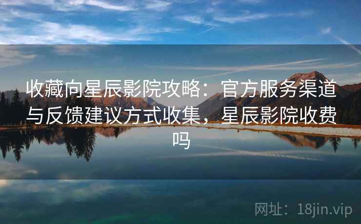 收藏向星辰影院攻略：官方服务渠道与反馈建议方式收集，星辰影院收费吗