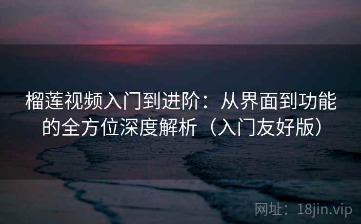 榴莲视频入门到进阶:从界面到功能的全方位深度解析(入门友好版) 榴莲视频入门到进阶:从界面到功能的全方位深度解析(入门友好版)