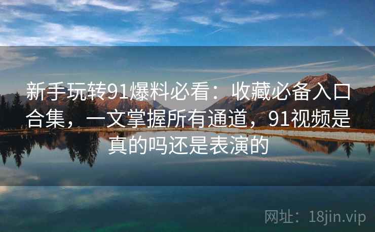 新手玩转91爆料必看：收藏必备入口合集，一文掌握所有通道，91视频是真的吗还是表演的