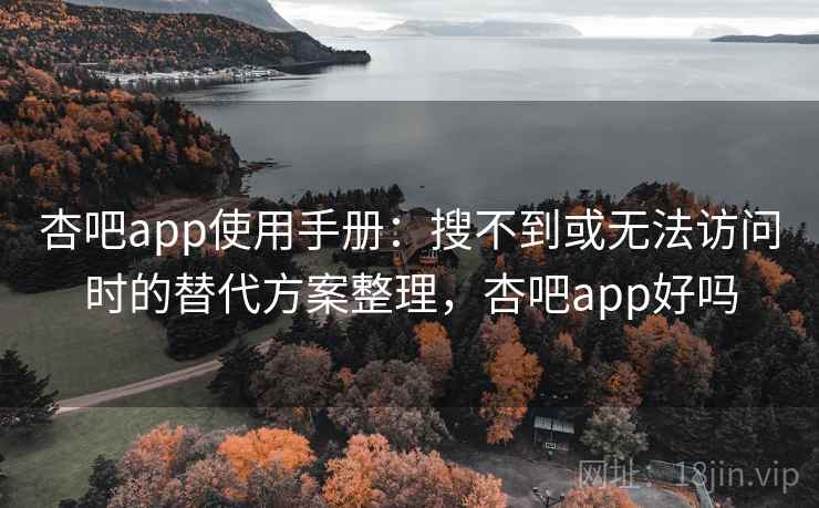 杏吧app使用手册：搜不到或无法访问时的替代方案整理，杏吧app好吗